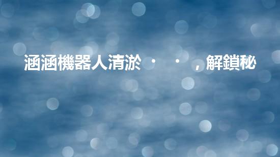 涵涵機器人清淤，解鎖秘密技能！
